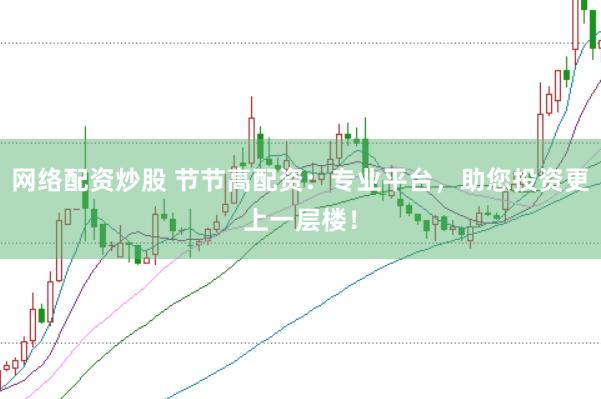 网络配资炒股 节节高配资：专业平台，助您投资更上一层楼！