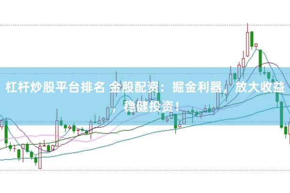 杠杆炒股平台排名 金股配资：掘金利器，放大收益，稳健投资！