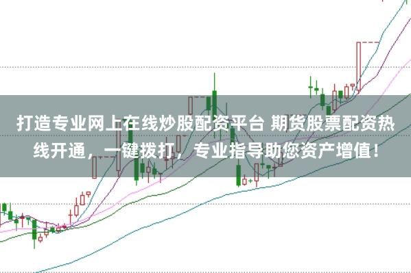 打造专业网上在线炒股配资平台 期货股票配资热线开通，一键拨打，专业指导助您资产增值！