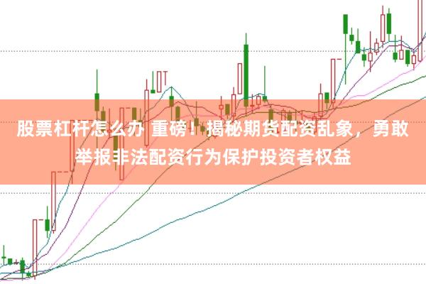 股票杠杆怎么办 重磅！揭秘期货配资乱象，勇敢举报非法配资行为保护投资者权益