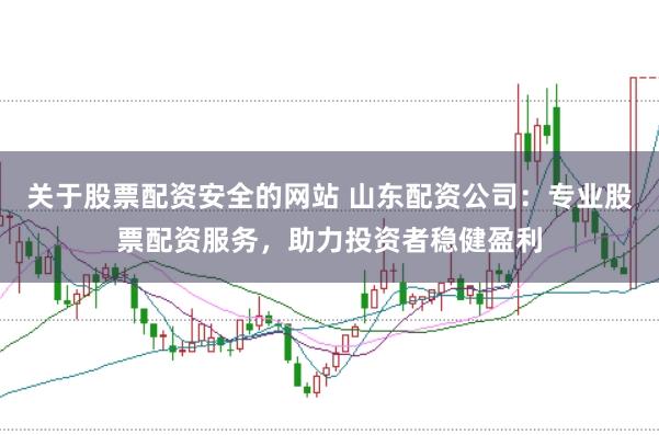 关于股票配资安全的网站 山东配资公司：专业股票配资服务，助力投资者稳健盈利