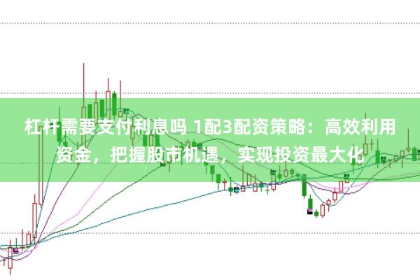 杠杆需要支付利息吗 1配3配资策略：高效利用资金，把握股市机遇，实现投资最大化