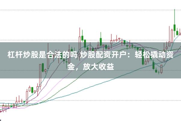 杠杆炒股是合法的吗 炒股配资开户：轻松撬动资金，放大收益
