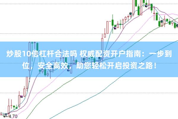 炒股10倍杠杆合法吗 权威配资开户指南：一步到位，安全高效，助您轻松开启投资之路！