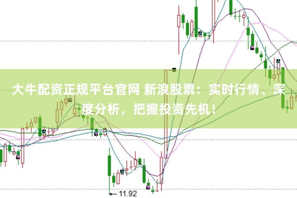 大牛配资正规平台官网 新浪股票：实时行情、深度分析，把握投资先机！