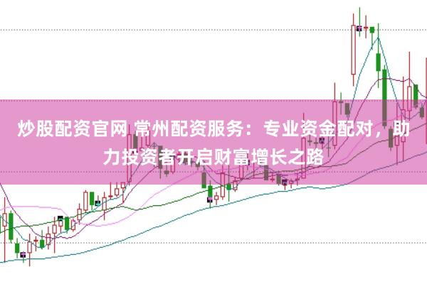 炒股配资官网 常州配资服务：专业资金配对，助力投资者开启财富增长之路