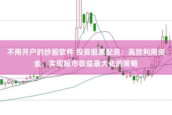 不用开户的炒股软件 投资股票配资：高效利用资金，实现股市收益最大化的策略