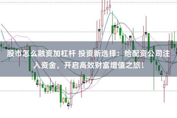 股市怎么融资加杠杆 投资新选择：给配资公司注入资金，开启高效财富增值之旅！