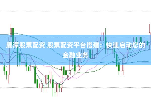 鹰潭股票配资 股票配资平台搭建：快速启动您的金融业务