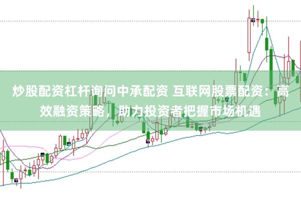 炒股配资杠杆询问中承配资 互联网股票配资：高效融资策略，助力投资者把握市场机遇