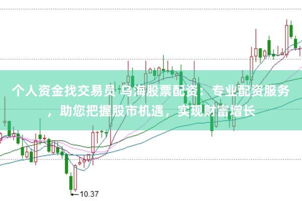 个人资金找交易员 乌海股票配资：专业配资服务，助您把握股市机遇，实现财富增长