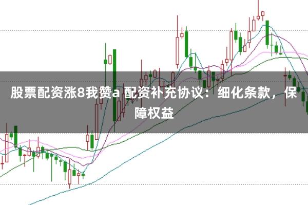股票配资涨8我赞a 配资补充协议：细化条款，保障权益