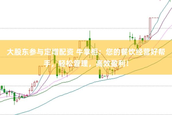大股东参与定增配资 牛掌柜：您的餐饮经营好帮手，轻松管理，高效盈利！