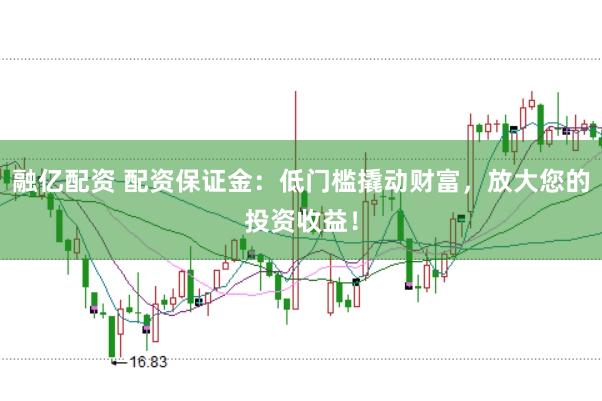 融亿配资 配资保证金：低门槛撬动财富，放大您的投资收益！