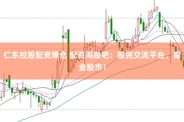 仁东控股配资爆仓 配资淘股吧：股民交流平台，掘金股市！