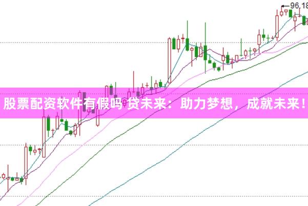股票配资软件有假吗 贷未来：助力梦想，成就未来！