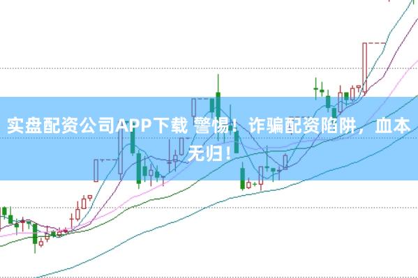 实盘配资公司APP下载 警惕！诈骗配资陷阱，血本无归！