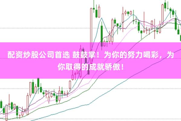 配资炒股公司首选 鼓鼓掌！为你的努力喝彩，为你取得的成就骄傲！