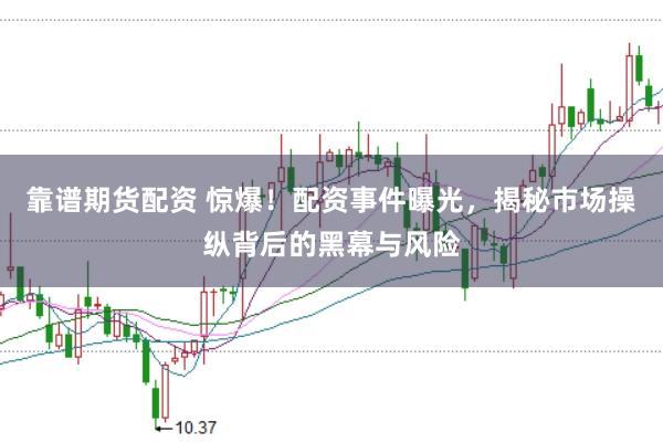 靠谱期货配资 惊爆！配资事件曝光，揭秘市场操纵背后的黑幕与风险