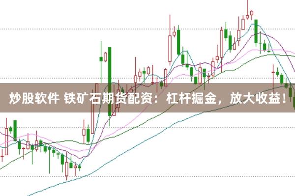 炒股软件 铁矿石期货配资：杠杆掘金，放大收益！