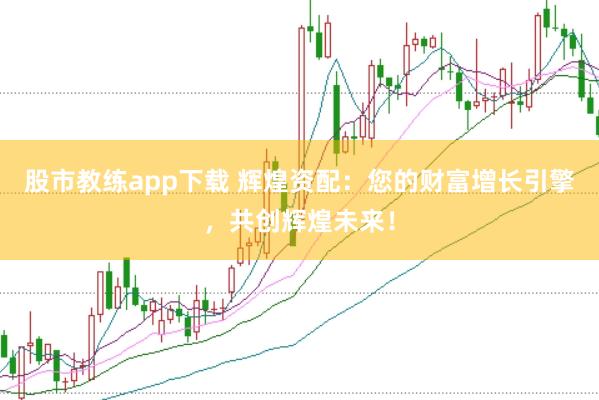股市教练app下载 辉煌资配：您的财富增长引擎，共创辉煌未来！