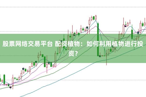 股票网络交易平台 配资植物：如何利用植物进行投资？