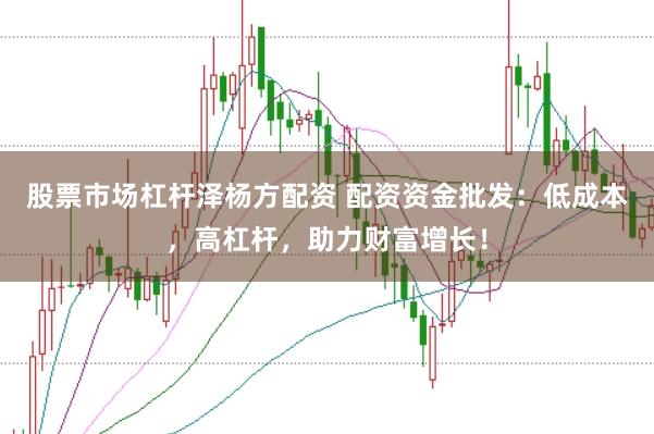 股票市场杠杆泽杨方配资 配资资金批发：低成本，高杠杆，助力财富增长！