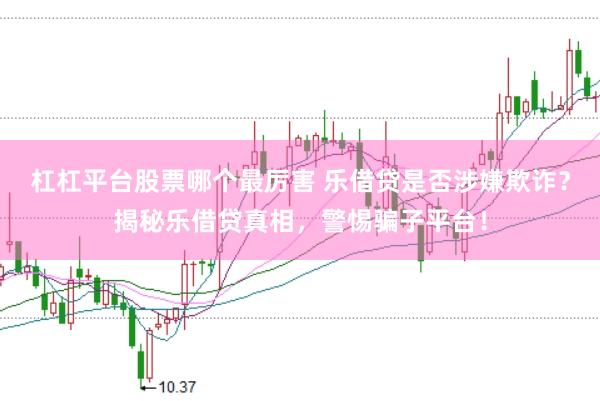 杠杠平台股票哪个最厉害 乐借贷是否涉嫌欺诈？揭秘乐借贷真相，警惕骗子平台！
