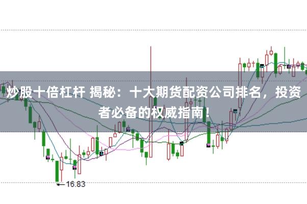 炒股十倍杠杆 揭秘：十大期货配资公司排名，投资者必备的权威指南！