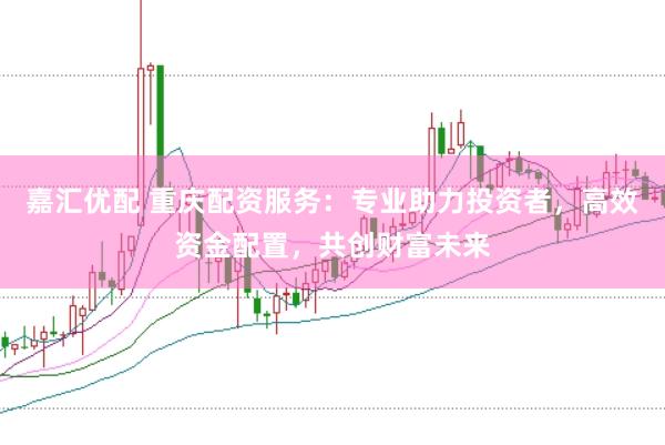 嘉汇优配 重庆配资服务：专业助力投资者，高效资金配置，共创财富未来