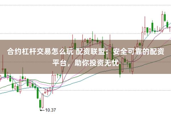合约杠杆交易怎么玩 配资联盟：安全可靠的配资平台，助你投资无忧