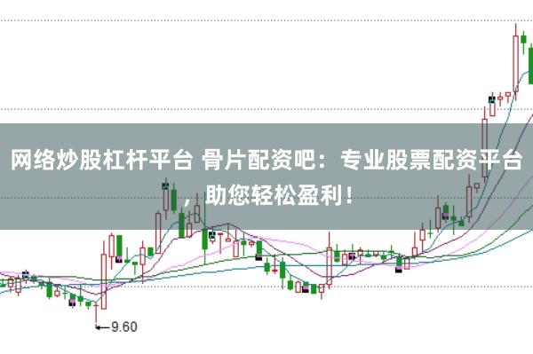 网络炒股杠杆平台 骨片配资吧：专业股票配资平台，助您轻松盈利！
