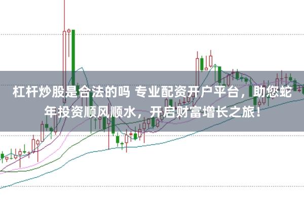 杠杆炒股是合法的吗 专业配资开户平台，助您蛇年投资顺风顺水，开启财富增长之旅！