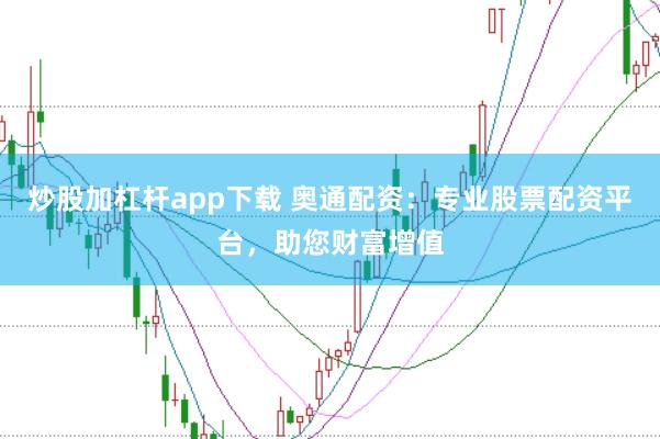炒股加杠杆app下载 奥通配资：专业股票配资平台，助您财富增值