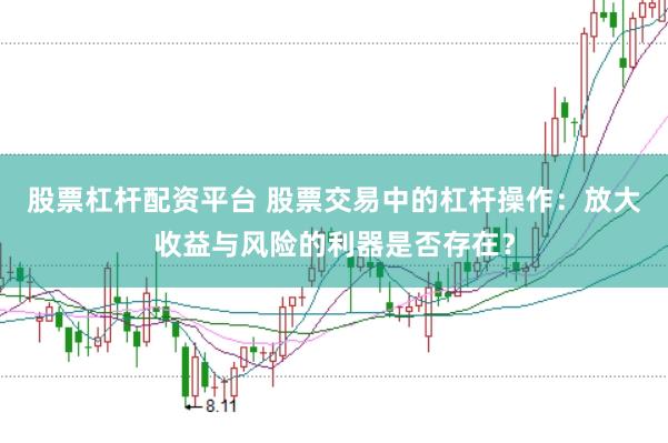 股票杠杆配资平台 股票交易中的杠杆操作：放大收益与风险的利器是否存在？
