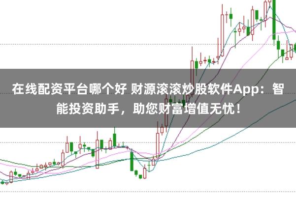 在线配资平台哪个好 财源滚滚炒股软件App：智能投资助手，助您财富增值无忧！