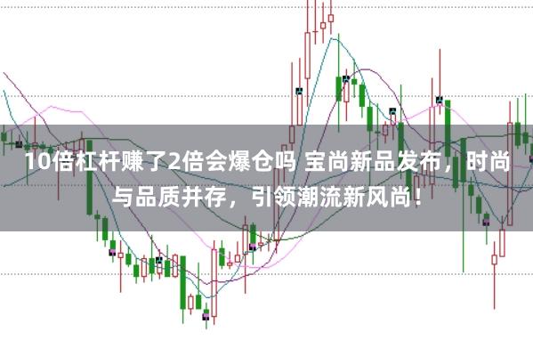 10倍杠杆赚了2倍会爆仓吗 宝尚新品发布，时尚与品质并存，引领潮流新风尚！
