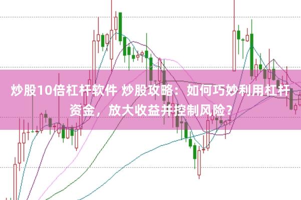 炒股10倍杠杆软件 炒股攻略：如何巧妙利用杠杆资金，放大收益并控制风险？
