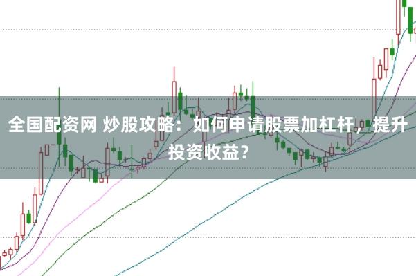 全国配资网 炒股攻略：如何申请股票加杠杆，提升投资收益？