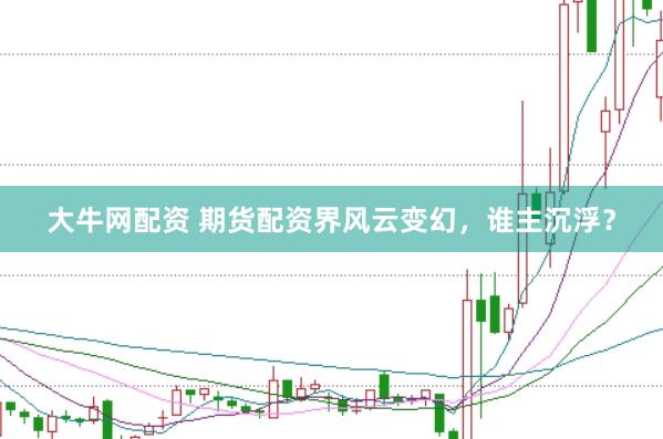 大牛网配资 期货配资界风云变幻，谁主沉浮？