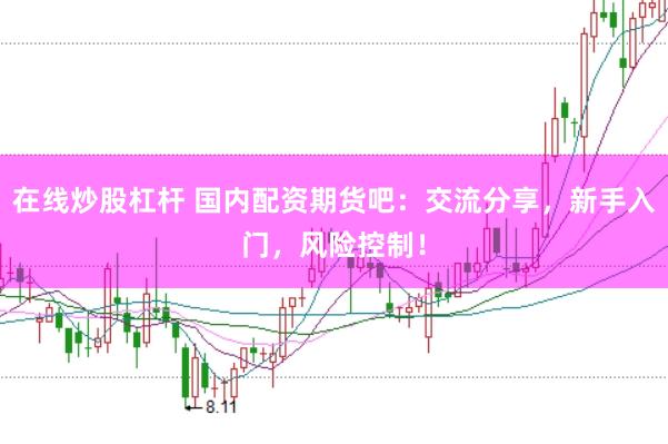 在线炒股杠杆 国内配资期货吧：交流分享，新手入门，风险控制！