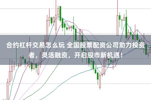 合约杠杆交易怎么玩 全国股票配资公司助力投资者，灵活融资，开启股市新机遇！
