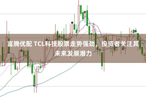 富腾优配 TCL科技股票走势强劲，投资者关注其未来发展潜力