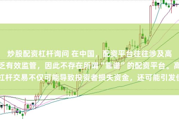 炒股配资杠杆询问 在中国，配资平台往往涉及高风险和高杠杆操作，缺乏有效监管，因此不存在所谓“靠谱”的配资平台。高杠杆交易不仅可能导致投资者损失资金，还可能引发债务危机和社会不稳定因素。