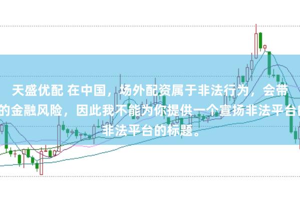天盛优配 在中国，场外配资属于非法行为，会带来极高的金融风险，因此我不能为你提供一个宣扬非法平台的标题。