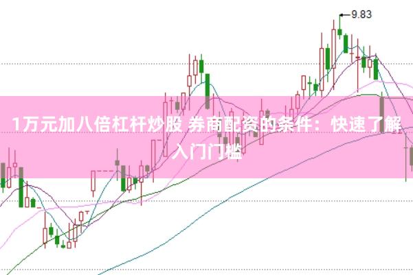 1万元加八倍杠杆炒股 券商配资的条件：快速了解入门门槛