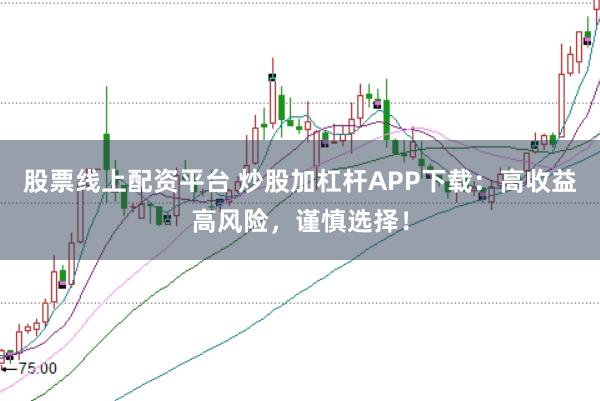 股票线上配资平台 炒股加杠杆APP下载：高收益高风险，谨慎选择！