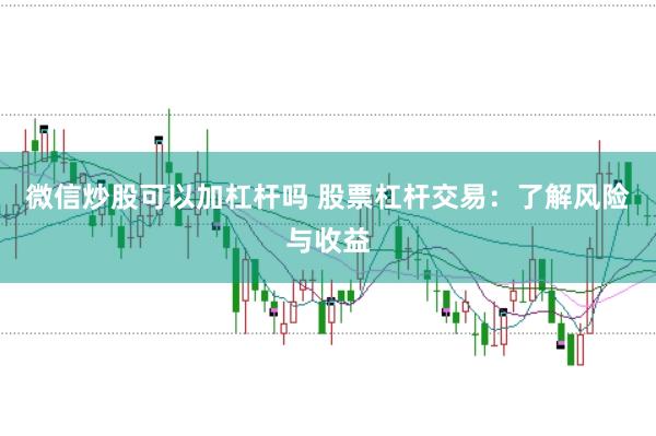 微信炒股可以加杠杆吗 股票杠杆交易：了解风险与收益