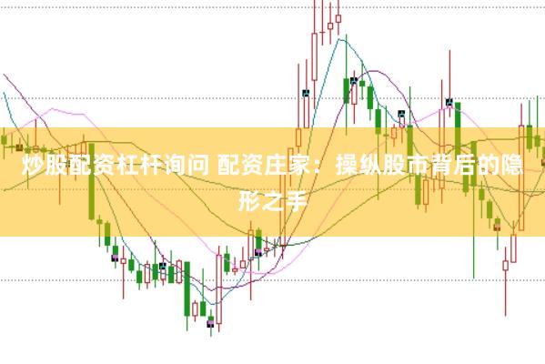 炒股配资杠杆询问 配资庄家：操纵股市背后的隐形之手