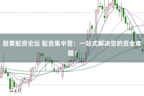 股票配资论坛 配资集中营：一站式解决您的资金难题！